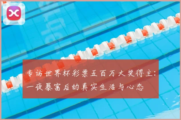 专访世界杯彩票五百万大奖得主：一夜暴富后的真实生活与心态