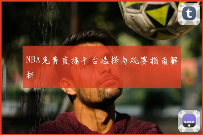 NBA免费直播平台选择与观赛指南解析