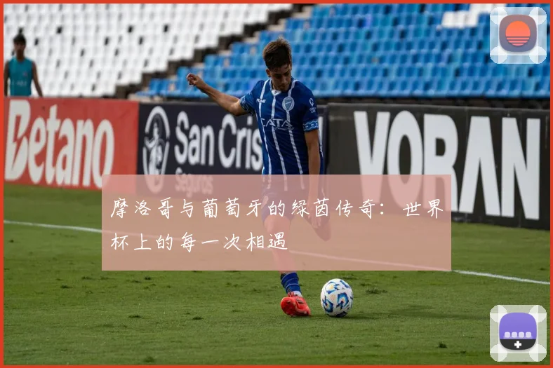 摩洛哥与葡萄牙的绿茵传奇：世界杯上的每一次相遇