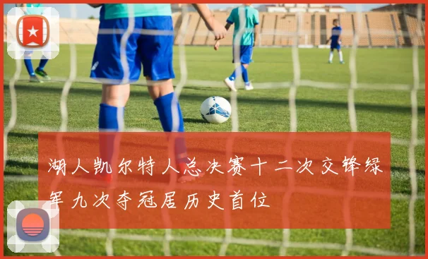 湖人凯尔特人总决赛十二次交锋绿军九次夺冠居历史首位