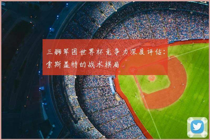 三狮军团世界杯竞争力深度评估:索斯盖特的战术棋局