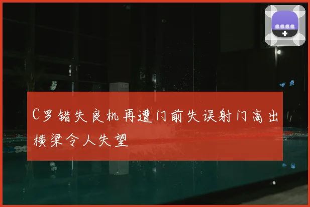 C罗错失良机再遭门前失误射门高出横梁令人失望