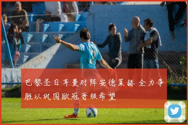 巴黎圣日耳曼对阵安德莱赫 全力争胜以巩固欧冠晋级希望