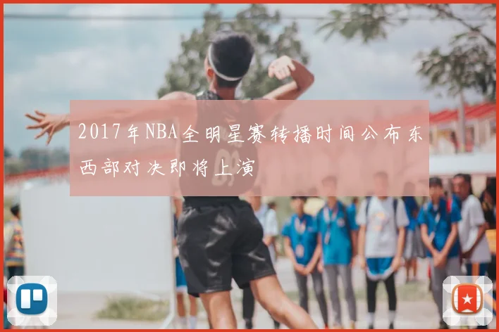 2017年NBA全明星赛转播时间公布东西部对决即将上演