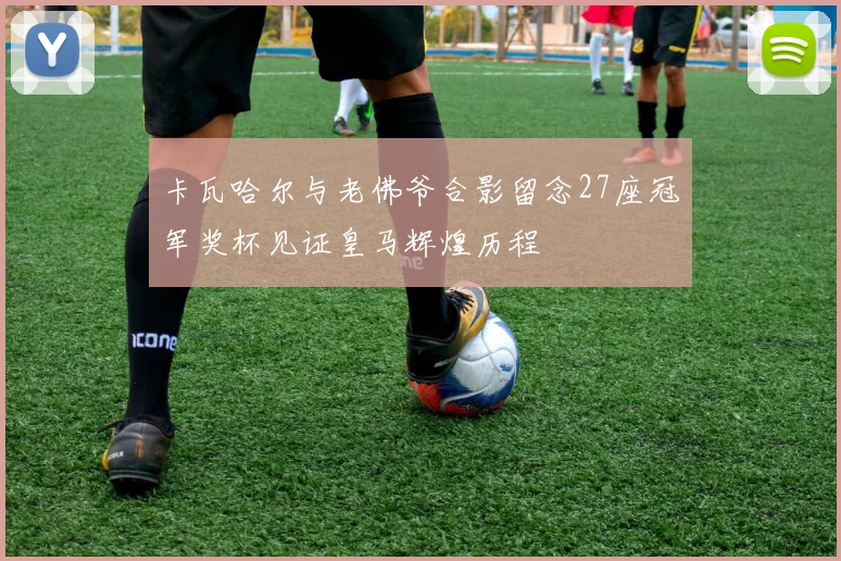 卡瓦哈尔与老佛爷合影留念27座冠军奖杯见证皇马辉煌历程