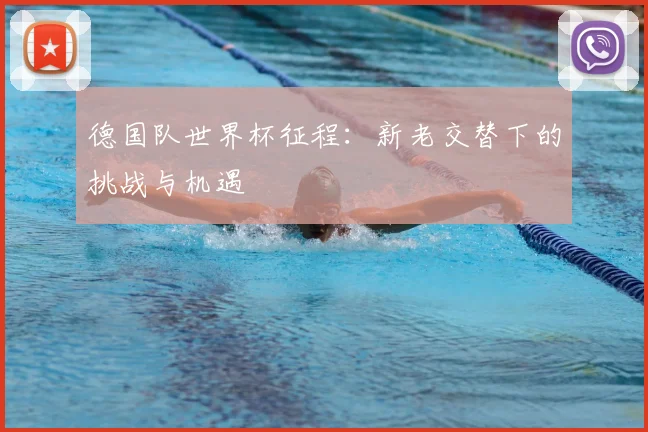 德国队世界杯征程:新老交替下的挑战与机遇