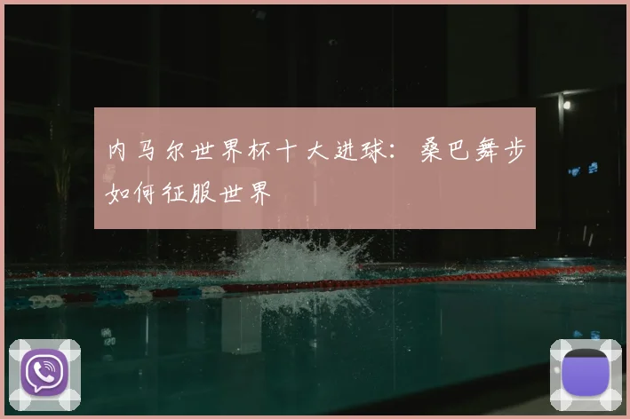 内马尔世界杯十大进球：桑巴舞步如何征服世界
