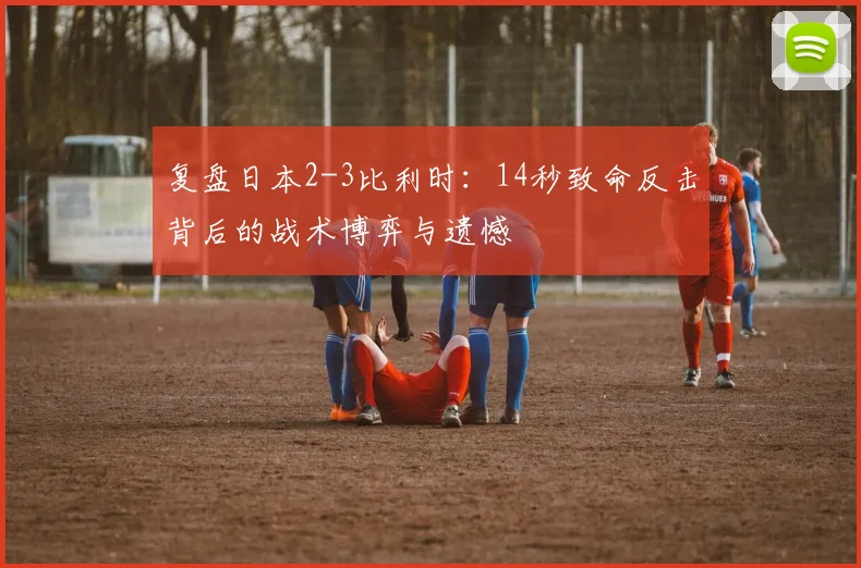 复盘日本2-3比利时:14秒致命反击背后的战术博弈与遗憾