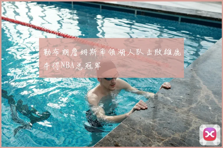 勒布朗詹姆斯率领湖人队击败雄鹿夺得NBA总冠军