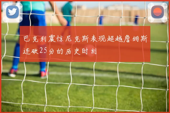 巴克利震惊尼克斯表现超越詹姆斯连砍25分的历史时刻