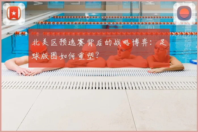 北美区预选赛背后的战略博弈：足球版图如何重塑？