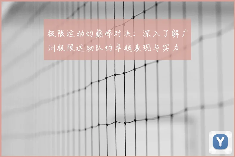 极限运动的巅峰对决：深入了解广州极限运动队的卓越表现与实力