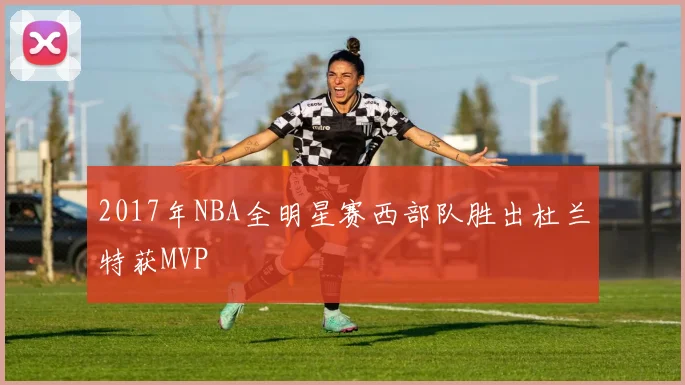 2017年NBA全明星赛西部队胜出杜兰特获MVP