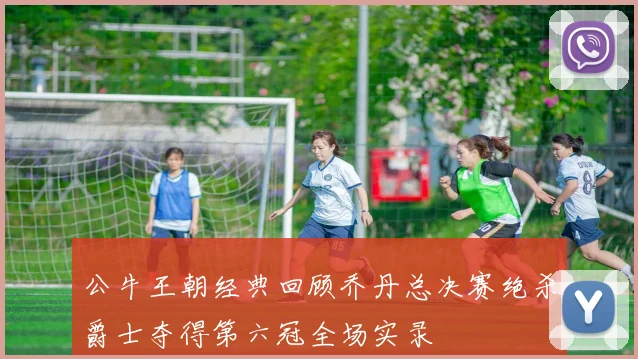 公牛王朝经典回顾乔丹总决赛绝杀爵士夺得第六冠全场实录