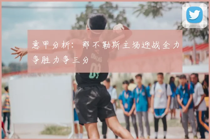 意甲分析：那不勒斯主场迎战全力争胜力争三分