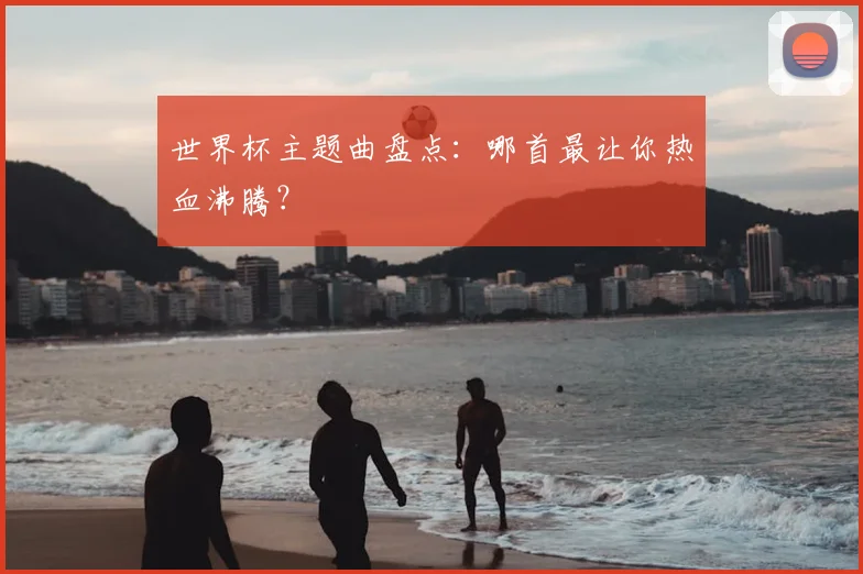 世界杯主题曲盘点：哪首最让你热血沸腾？