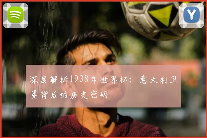 深度解析1938年世界杯：意大利卫冕背后的历史密码