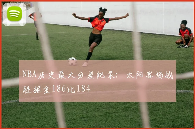 NBA历史最大分差纪录：太阳客场战胜掘金186比184