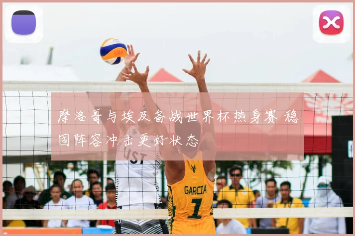 摩洛哥与埃及备战世界杯热身赛 稳固阵容冲击更好状态