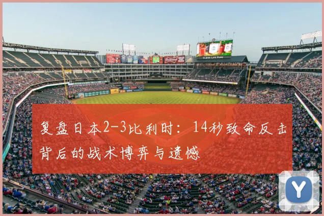 复盘日本2-3比利时：14秒致命反击背后的战术博弈与遗憾